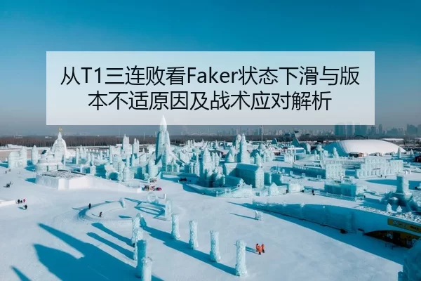 从T1三连败看Faker状态下滑与版本不适原因及战术应对解析