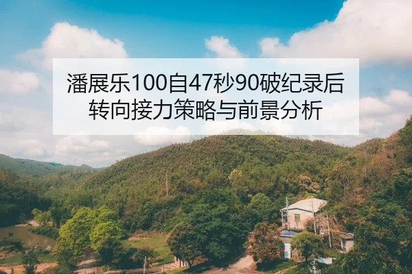 潘展乐100自47秒90破纪录后 转向接力策略与前景分析
