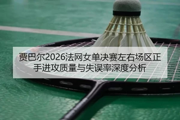 贾巴尔2026法网女单决赛左右场区正手进攻质量与失误率深度分析