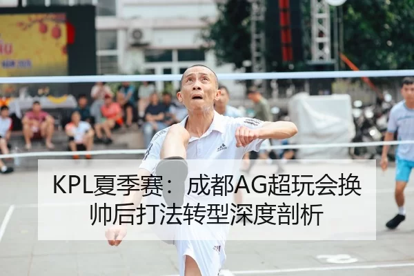 KPL夏季赛：成都AG超玩会换帅后打法转型深度剖析