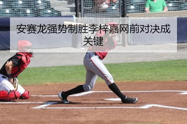 安赛龙强势制胜李梓嘉网前对决成关键
