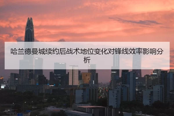 哈兰德曼城续约后战术地位变化对锋线效率影响分析